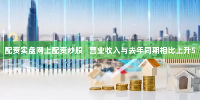配资实盘网上配资炒股   营业收入与去年同期相比上升5