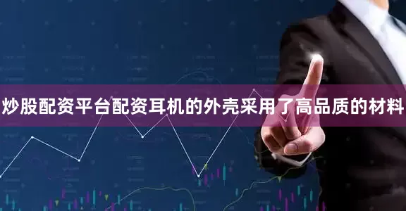 炒股配资平台配资耳机的外壳采用了高品质的材料