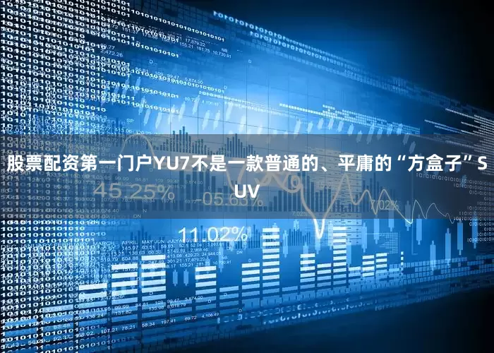 股票配资第一门户YU7不是一款普通的、平庸的“方盒子”SUV