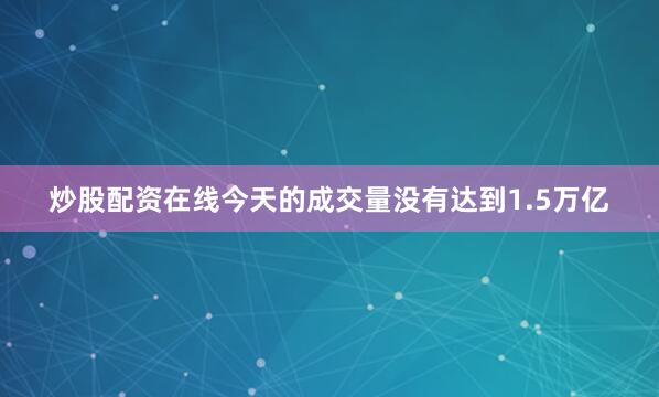 炒股配资在线今天的成交量没有达到1.5万亿