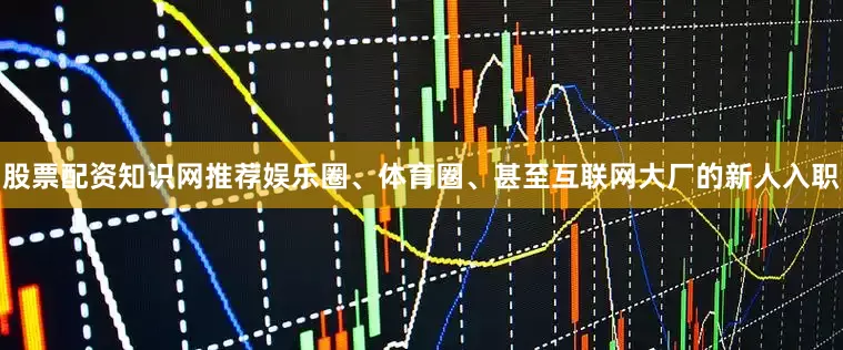 股票配资知识网推荐娱乐圈、体育圈、甚至互联网大厂的新人入职
