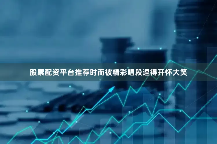 股票配资平台推荐时而被精彩唱段逗得开怀大笑