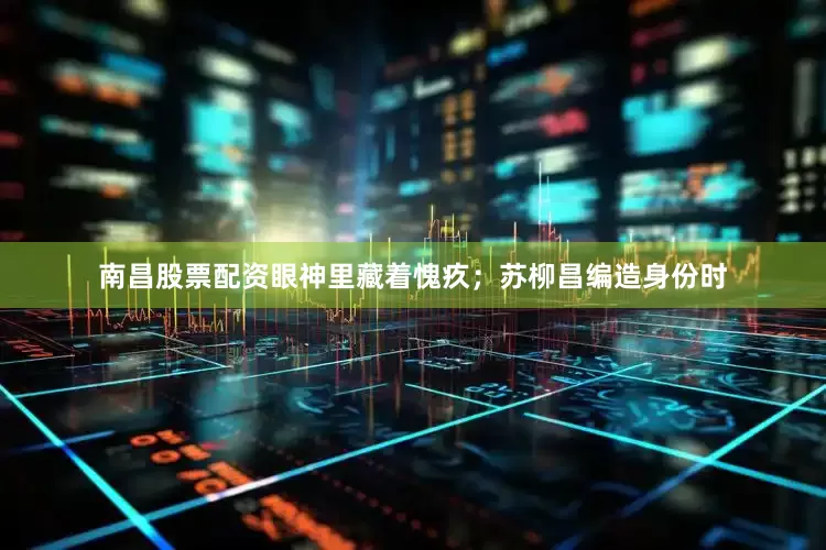 南昌股票配资眼神里藏着愧疚；苏柳昌编造身份时