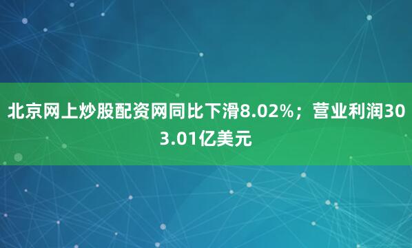 北京网上炒股配资网同比下滑8.02%；营业利润303.01亿美元